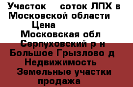 Участок 15 соток ЛПХ в Московской области. › Цена ­ 325 000 - Московская обл., Серпуховский р-н, Большое Грызлово д. Недвижимость » Земельные участки продажа   